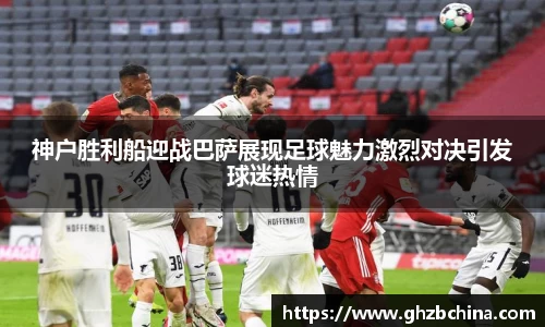 球盟会神户胜利船迎战巴萨展现足球魅力激烈对决引发球迷热情